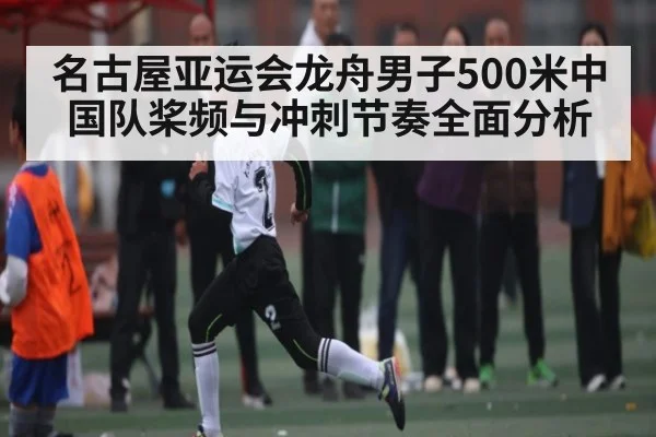 名古屋亚运会龙舟男子500米中国队桨频与冲刺节奏全面分析 - kaiyun