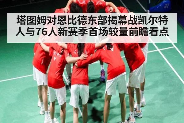 塔图姆对恩比德东部揭幕战凯尔特人与76人新赛季首场较量前瞻看点 - kaiyun
